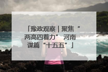 豫政观察｜聚焦“两高四着力” 河南谋篇“十五五”